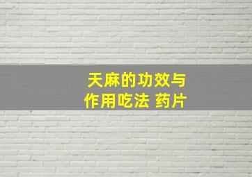 天麻的功效与作用吃法 药片